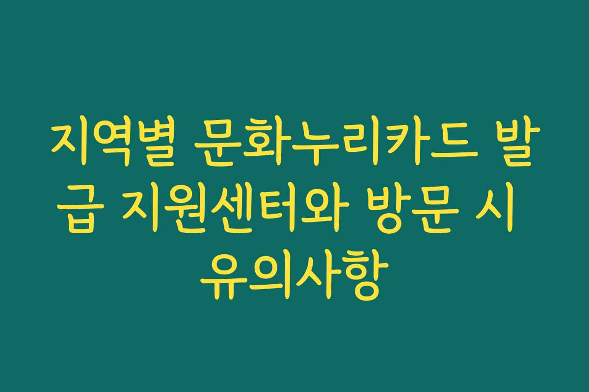 지역별 문화누리카드 발급 지원센터와 방문 시 유의사항