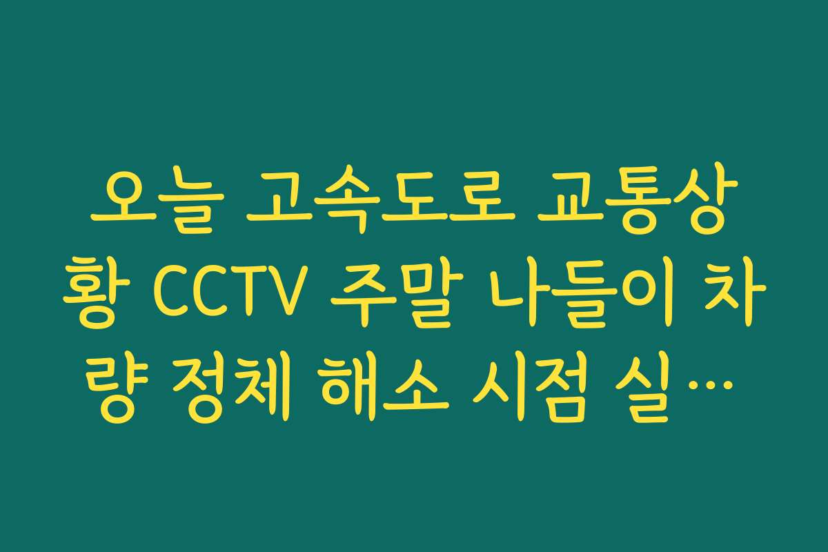오늘 고속도로 교통상황 CCTV 주말 나들이 차량 정체 해소 시점 실시간 확인