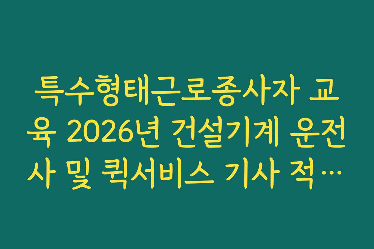 특수형태근로종사자 교육 2026년 건설기계 운전사 및 퀵서비스 기사 적용법