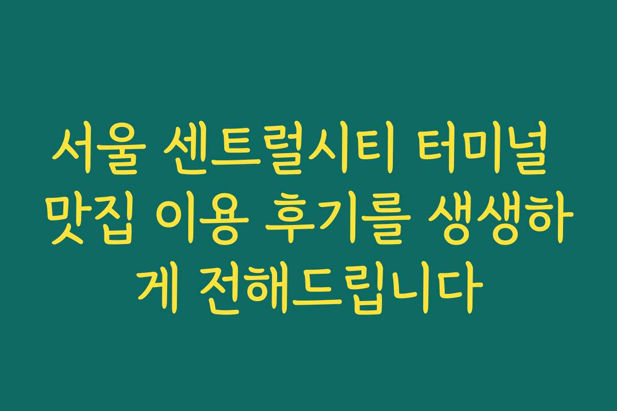 서울 센트럴시티 터미널 맛집 이용 후기를 생생하게 전해드립니다