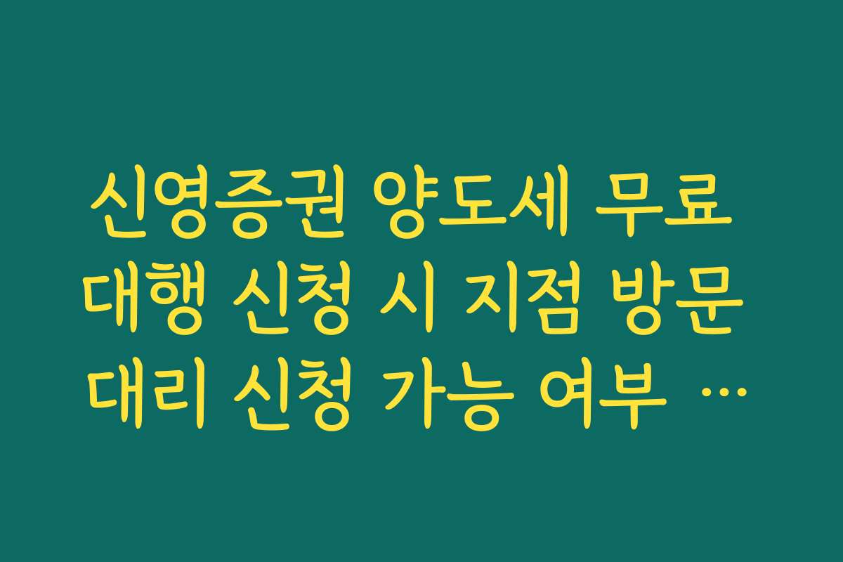 신영증권 양도세 무료 대행 신청 시 지점 방문 대리 신청 가능 여부 확인