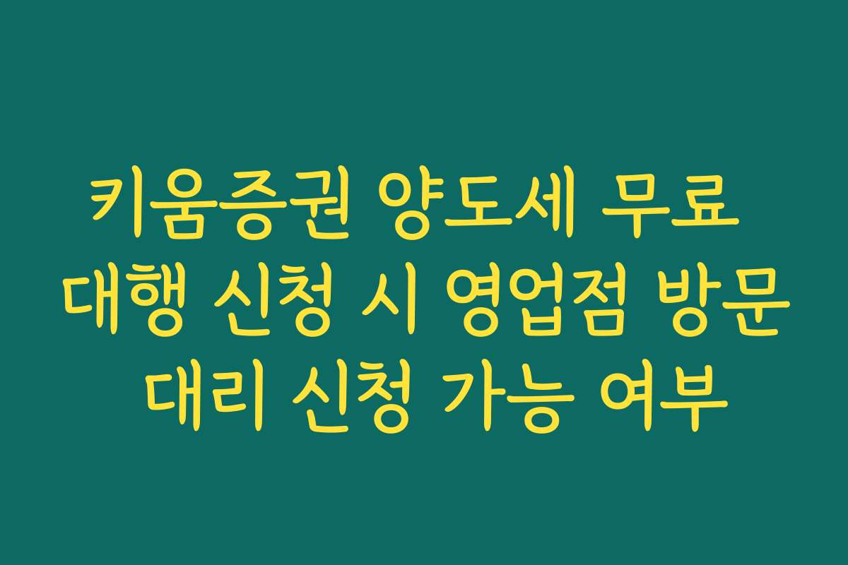 키움증권 양도세 무료 대행 신청 시 영업점 방문 대리 신청 가능 여부