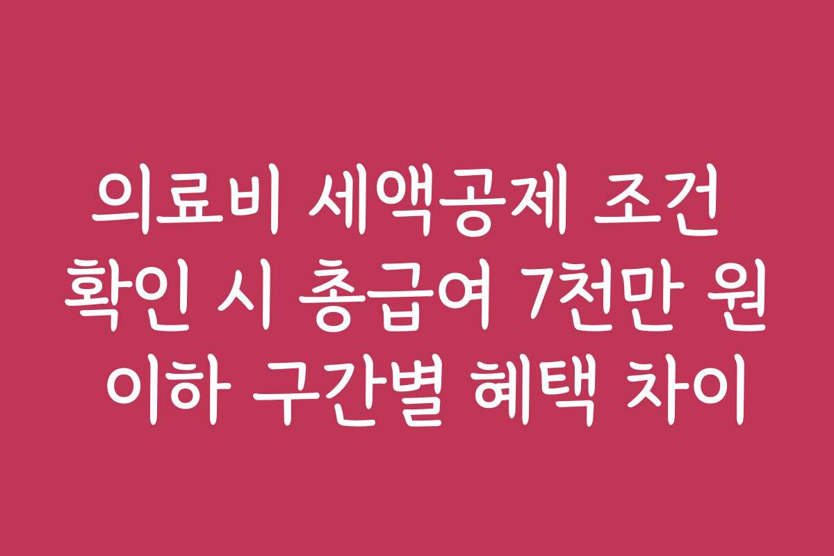 의료비 세액공제 조건 확인 시 총급여 7천만 원 이하 구간별 혜택 차이