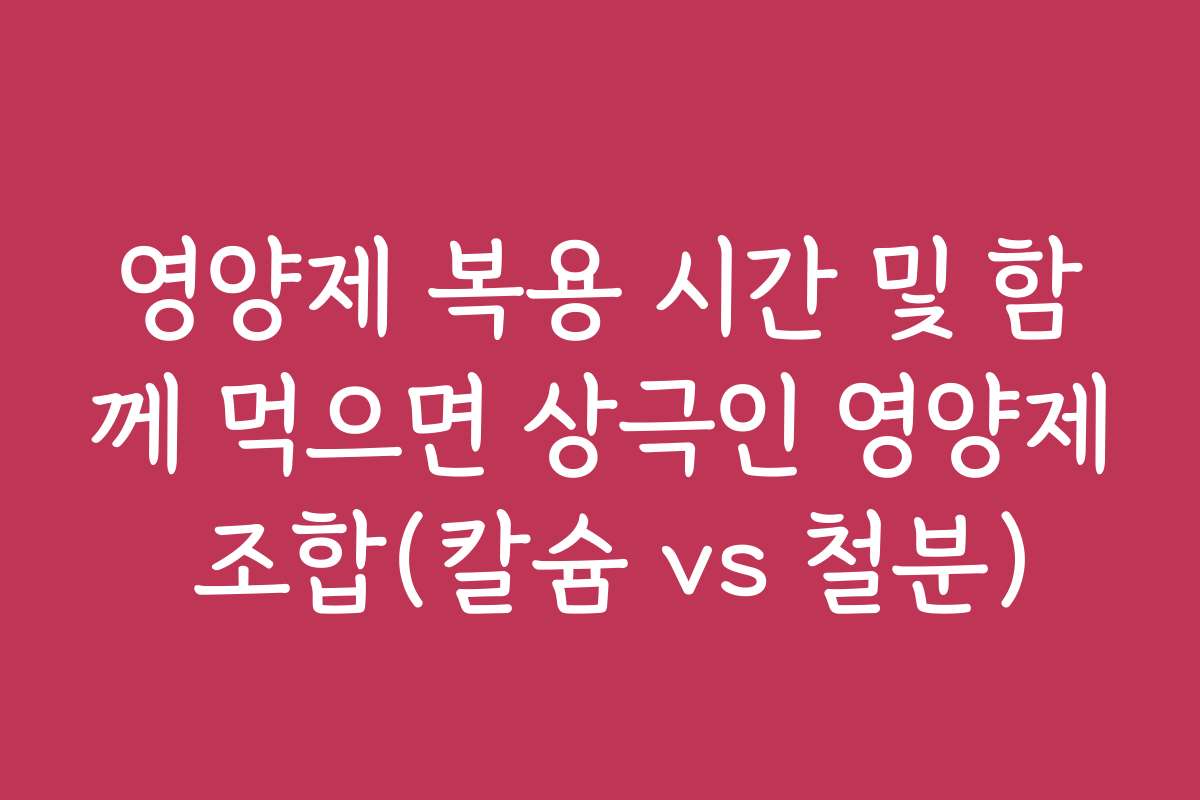 영양제 복용 시간 및 함께 먹으면 상극인 영양제 조합(칼슘 vs 철분)