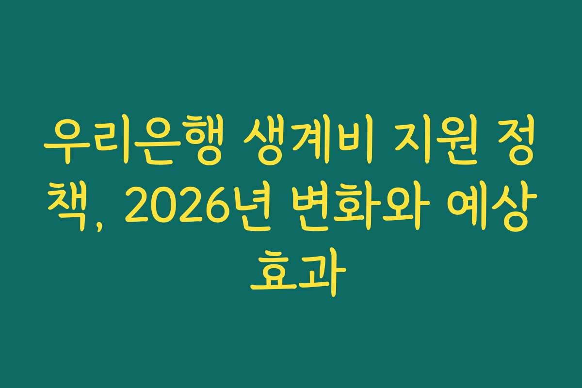 우리은행 생계비 지원 정책, 2026년 변화와 예상 효과