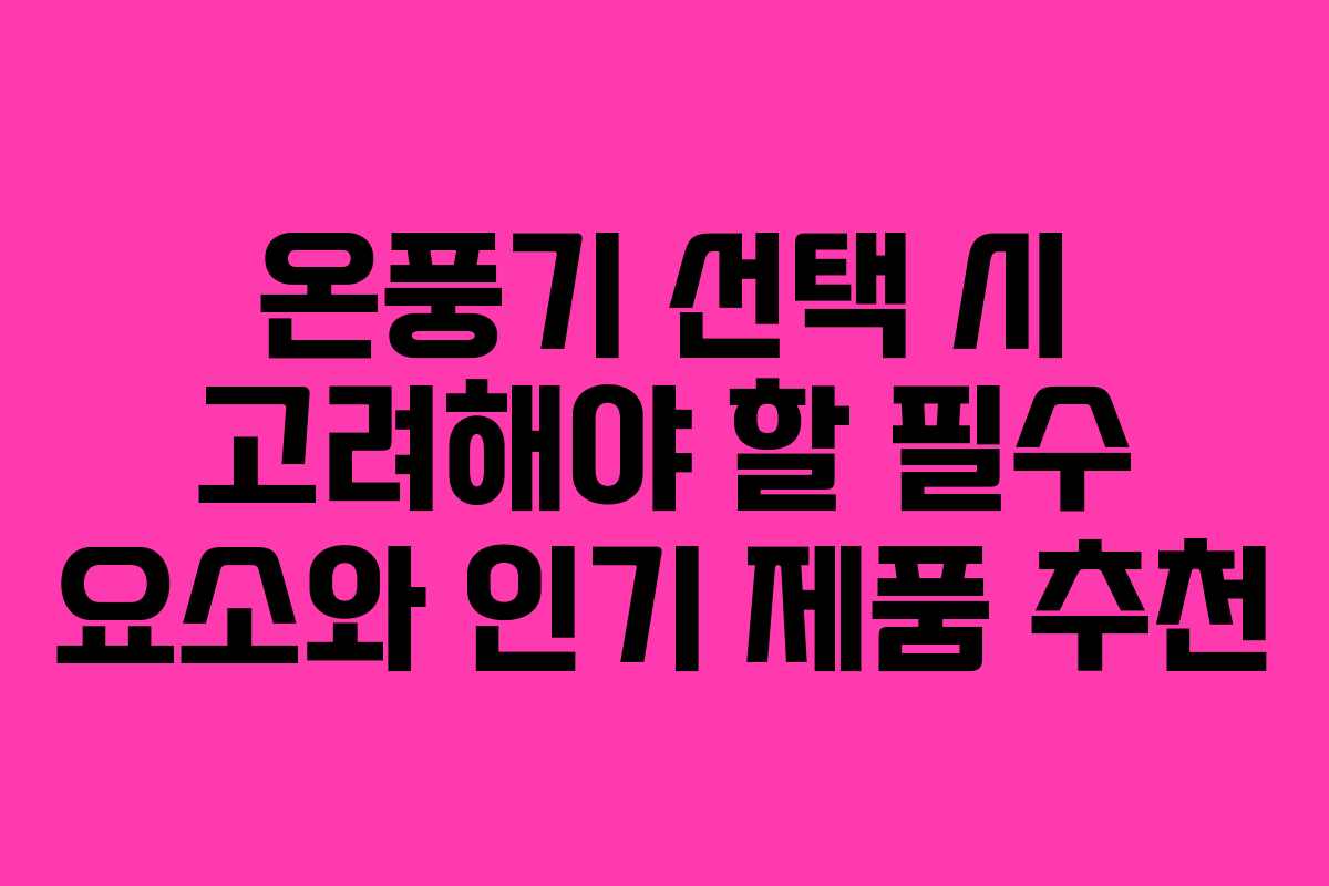 온풍기 선택 시 고려해야 할 필수 요소와 인기 제품 추천