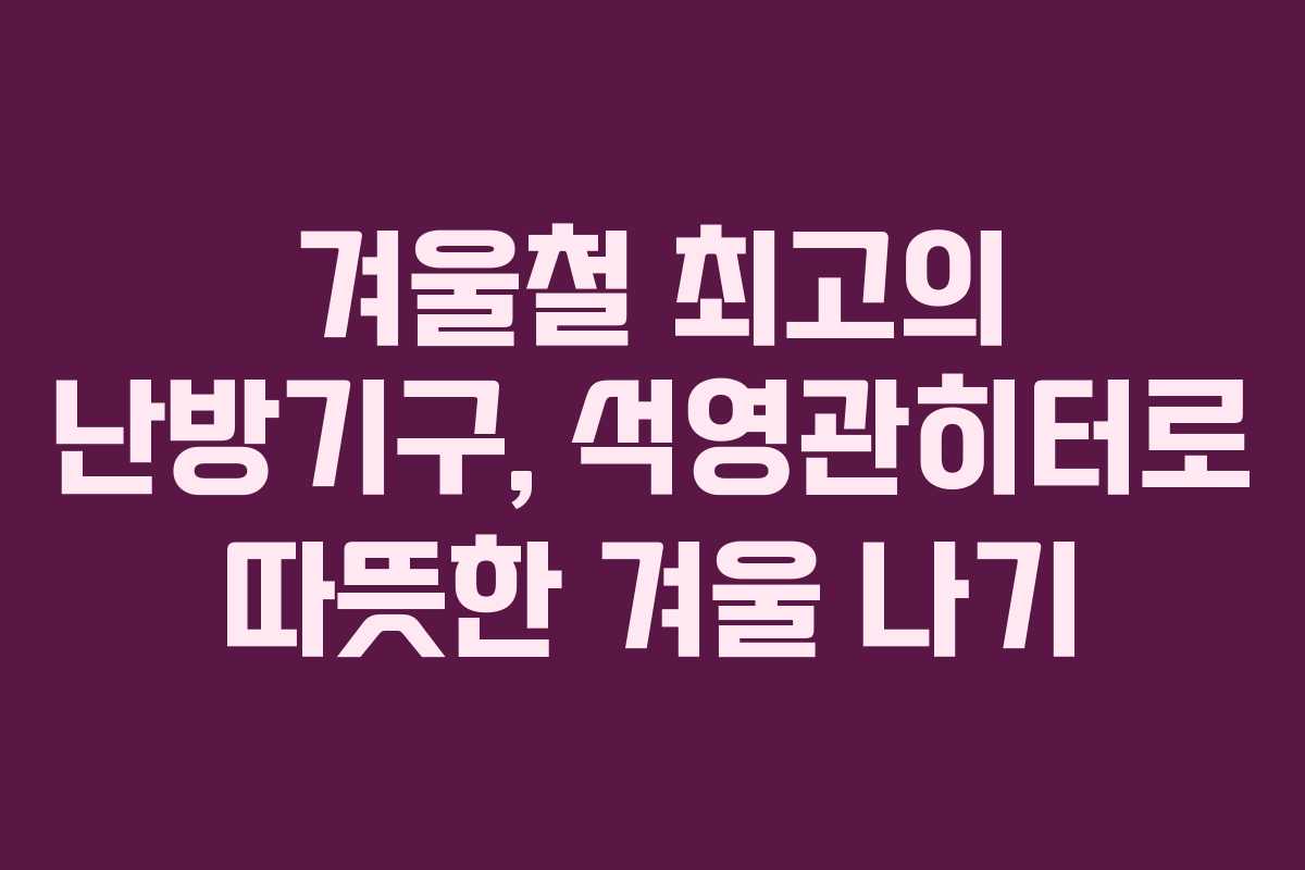 겨울철 최고의 난방기구, 석영관히터로 따뜻한 겨울 나기