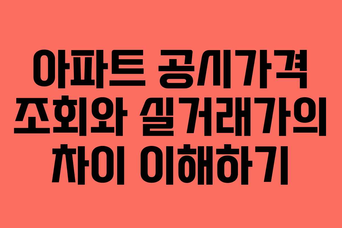 아파트 공시가격 조회와 실거래가의 차이 이해하기