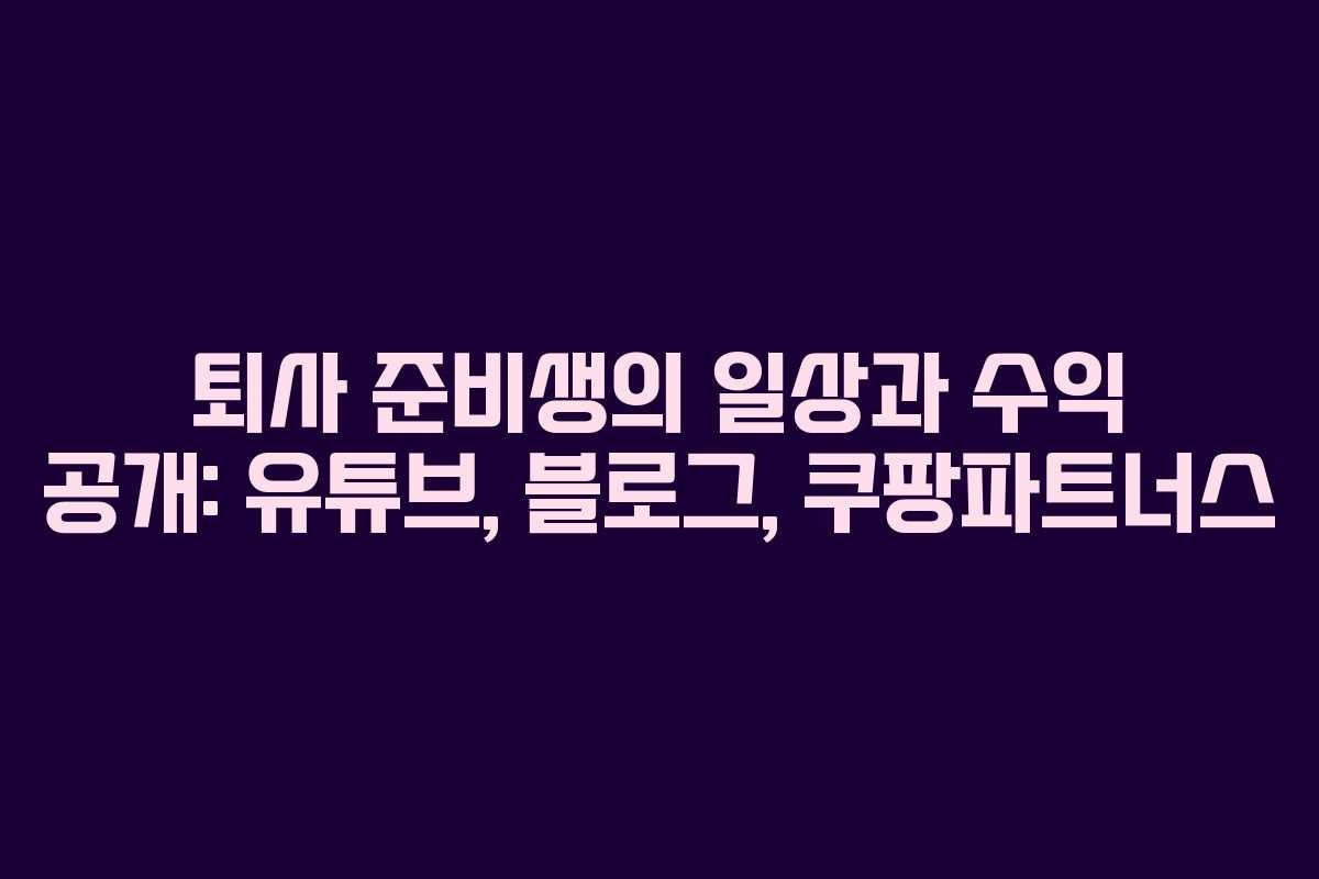 퇴사 준비생의 일상과 수익 공개: 유튜브, 블로그, 쿠팡파트너스