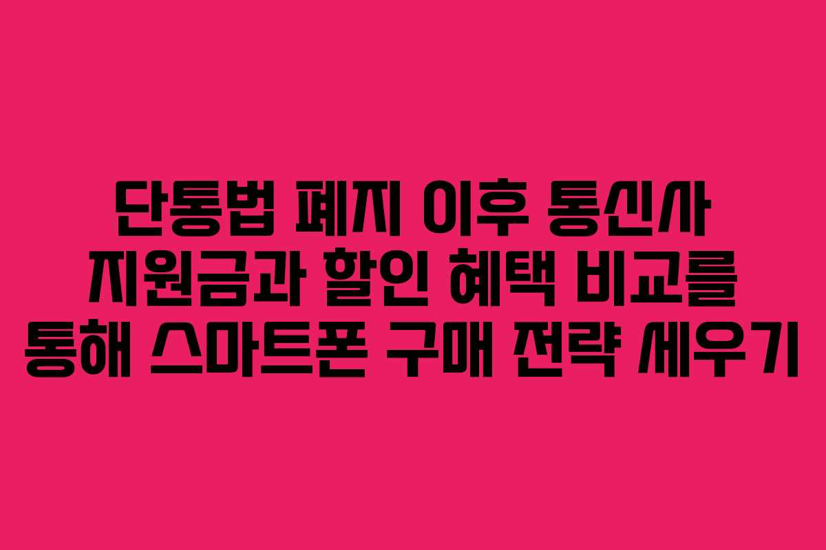 단통법 폐지 이후 통신사 지원금과 할인 혜택 비교를 통해 스마트폰 구매 전략 세우기