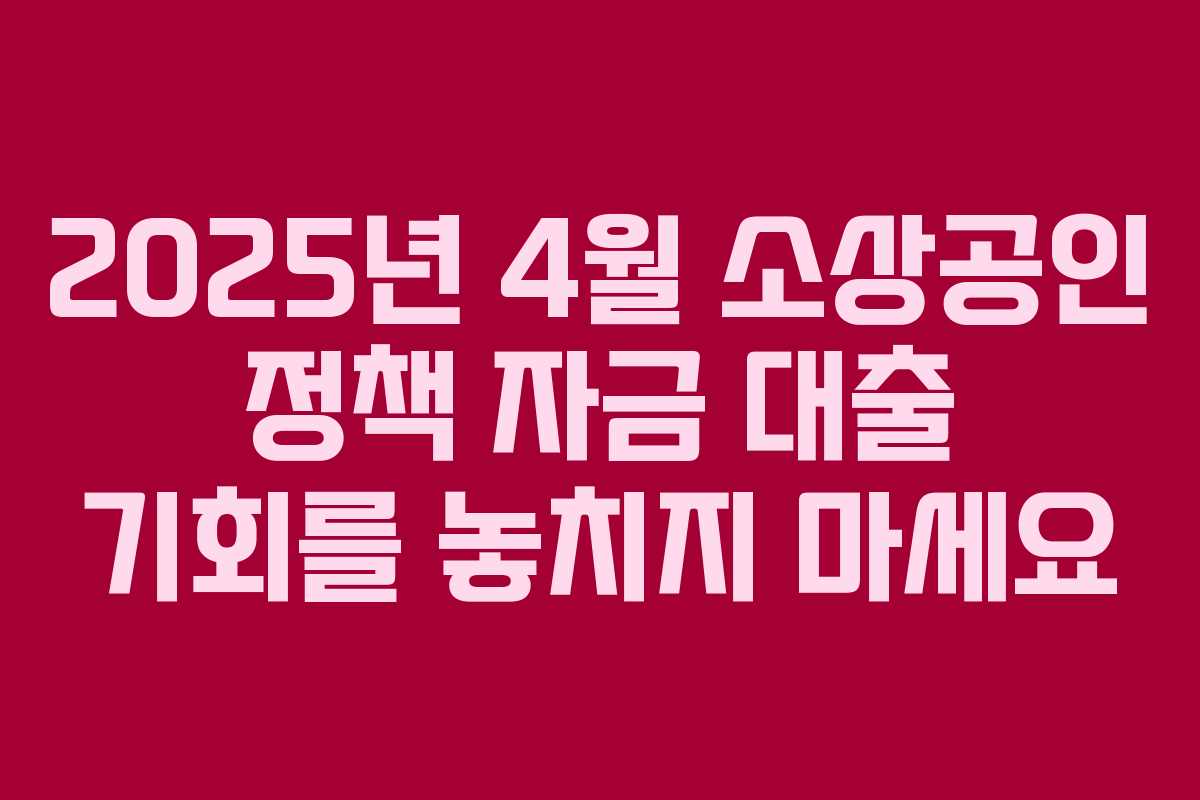 2025년 4월 소상공인 정책 자금 대출 기회를 놓치지 마세요
