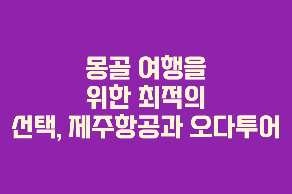 몽골 여행을 위한 최적의 선택, 제주항공과 오다투어