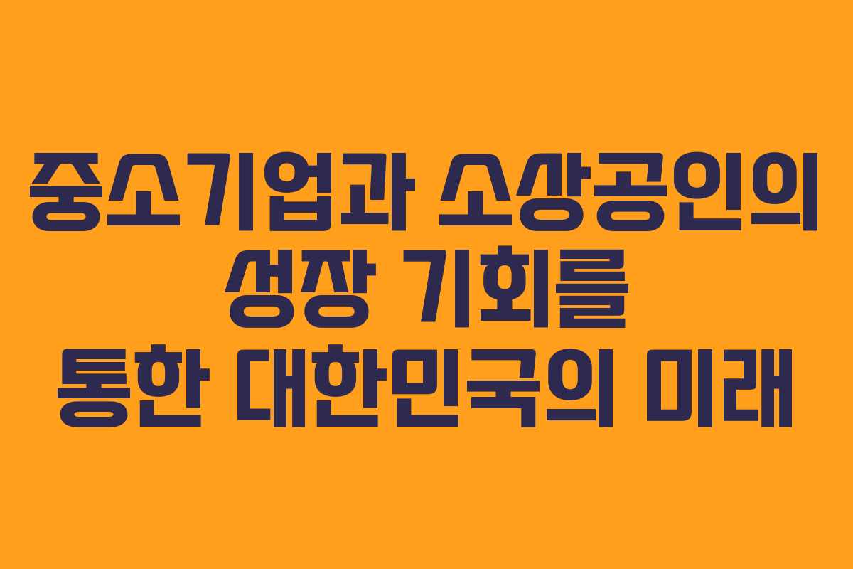 중소기업과 소상공인의 성장 기회를 통한 대한민국의 미래