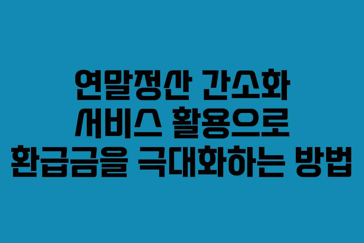 연말정산 간소화 서비스 활용으로 환급금을 극대화하는 방법