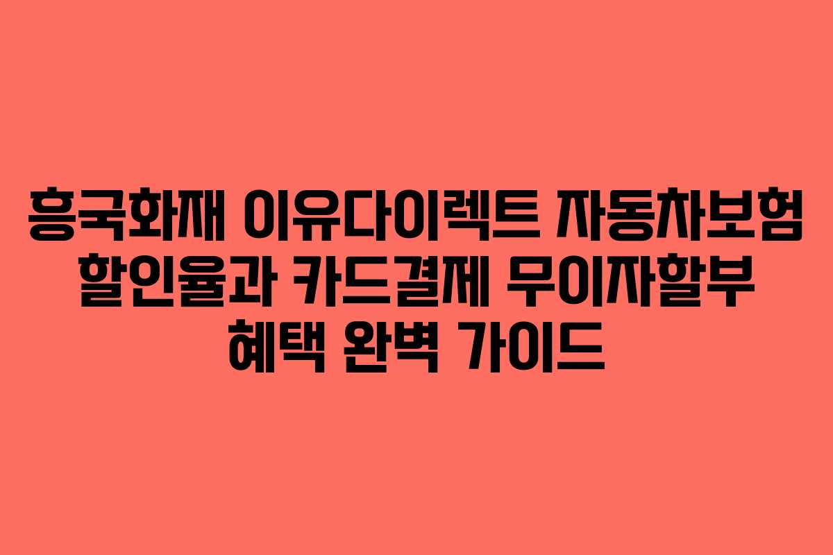 흥국화재 이유다이렉트 자동차보험 할인율과 카드결제 무이자할부 혜택 완벽 가이드