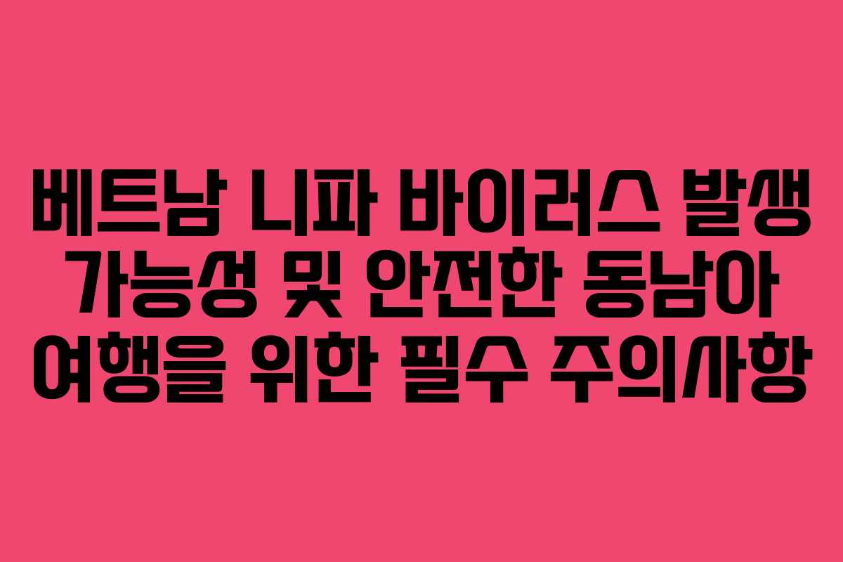 베트남 니파 바이러스 발생 가능성 및 안전한 동남아 여행을 위한 필수 주의사항