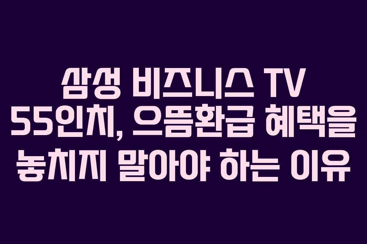 삼성 비즈니스 TV 55인치, 으뜸환급 혜택을 놓치지 말아야 하는 이유