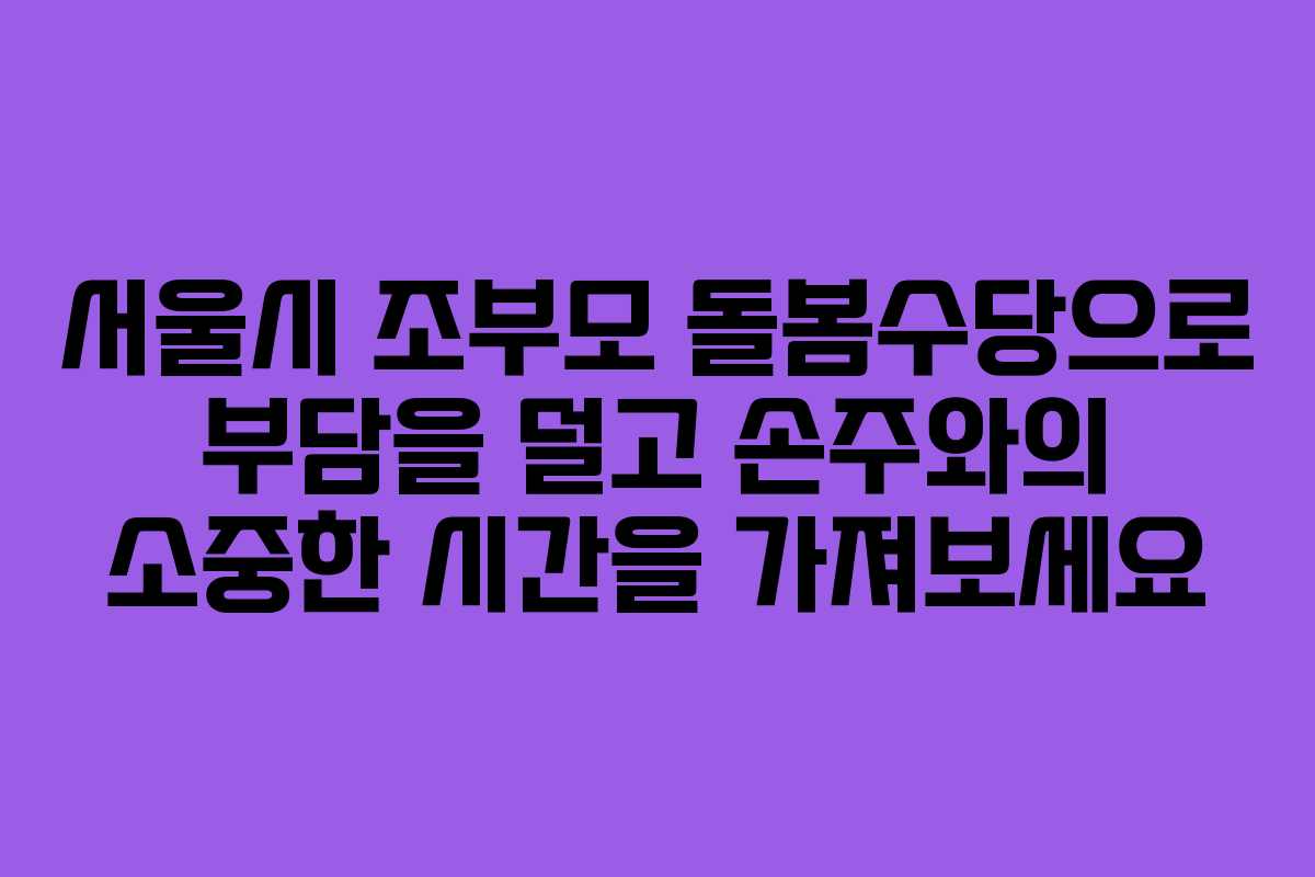 서울시 조부모 돌봄수당으로 부담을 덜고 손주와의 소중한 시간을 가져보세요