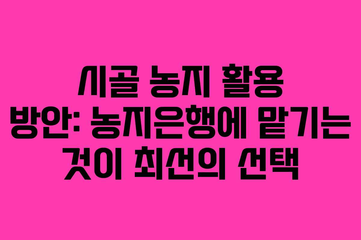 시골 농지 활용 방안: 농지은행에 맡기는 것이 최선의 선택