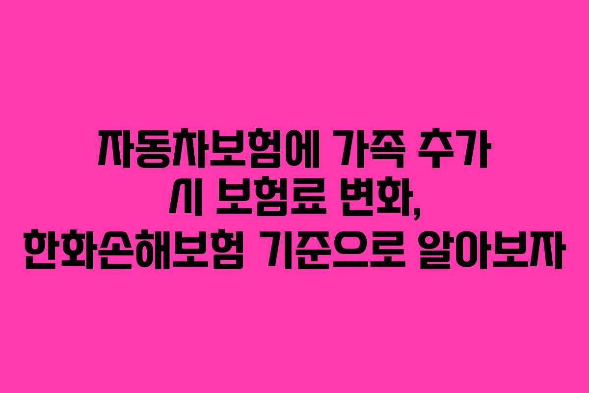 자동차보험에 가족 추가 시 보험료 변화, 한화손해보험 기준으로 알아보자