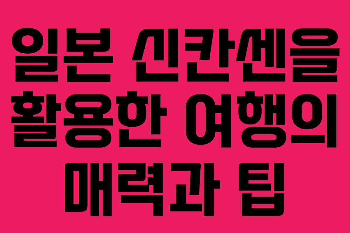 일본 신칸센을 활용한 여행의 매력과 팁