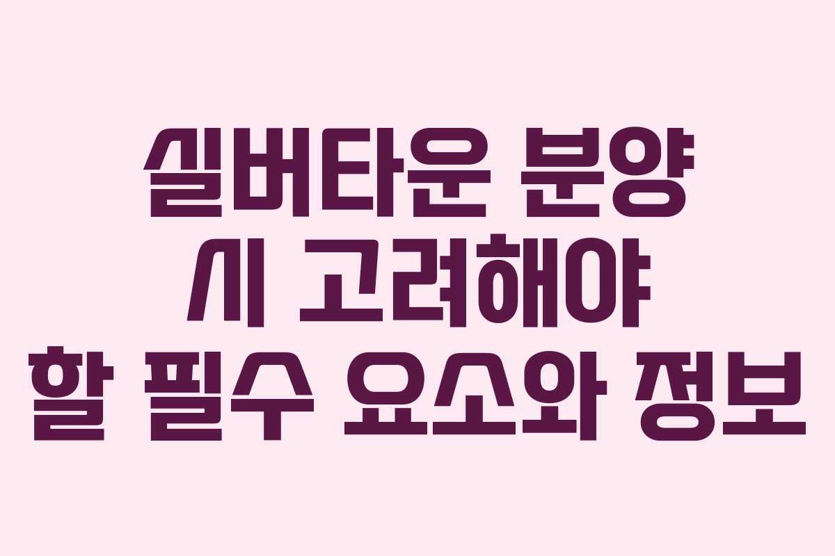 실버타운 분양 시 고려해야 할 필수 요소와 정보