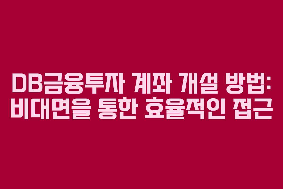 DB금융투자 계좌 개설 방법: 비대면을 통한 효율적인 접근