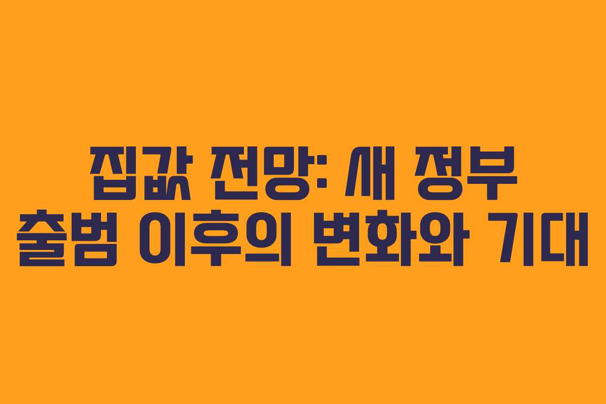 집값 전망: 새 정부 출범 이후의 변화와 기대