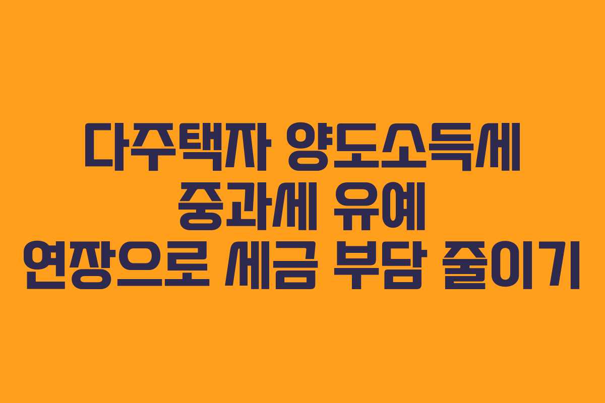 다주택자 양도소득세 중과세 유예 연장으로 세금 부담 줄이기