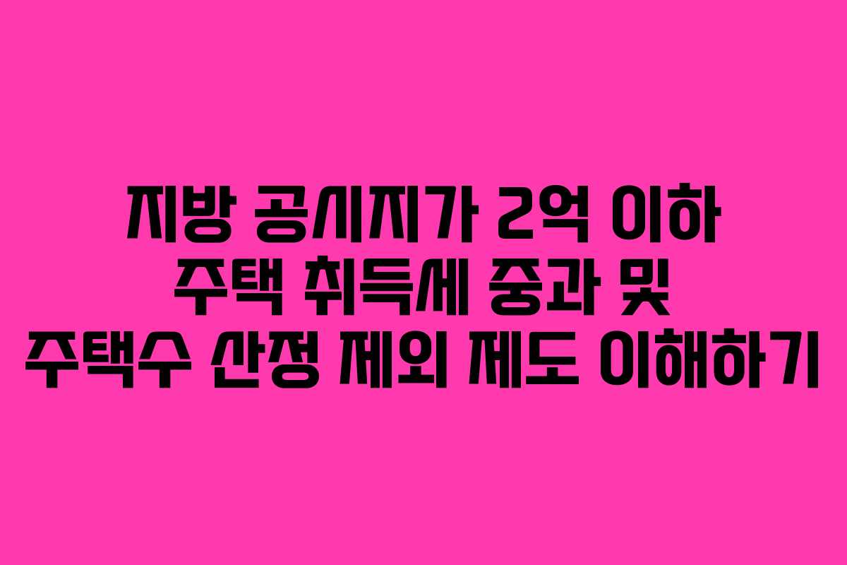 지방 공시지가 2억 이하 주택 취득세 중과 및 주택수 산정 제외 제도 이해하기