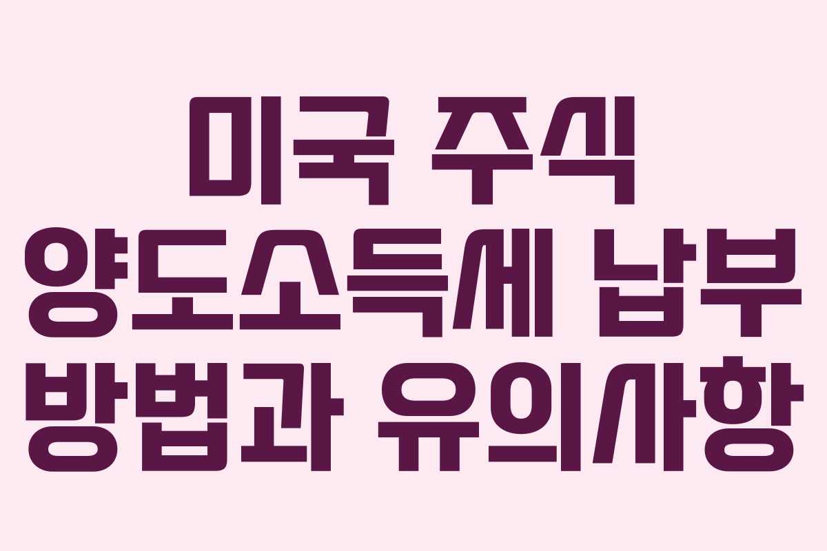 미국 주식 양도소득세 납부 방법과 유의사항
