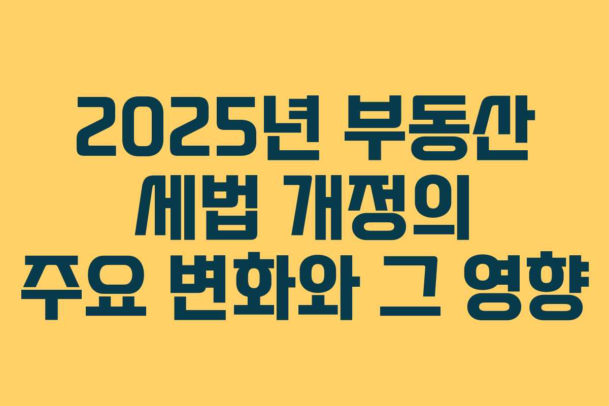 2025년 부동산 세법 개정의 주요 변화와 그 영향