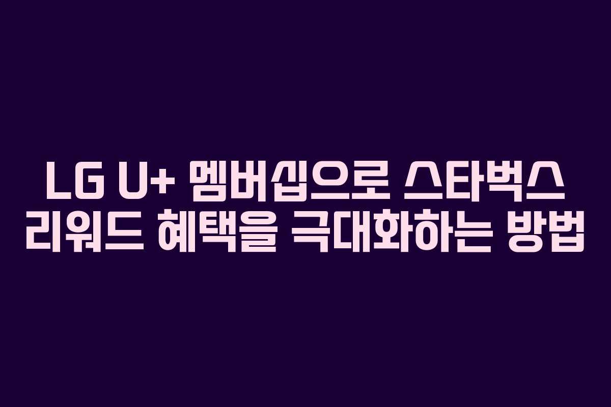 LG U+ 멤버십으로 스타벅스 리워드 혜택을 극대화하는 방법