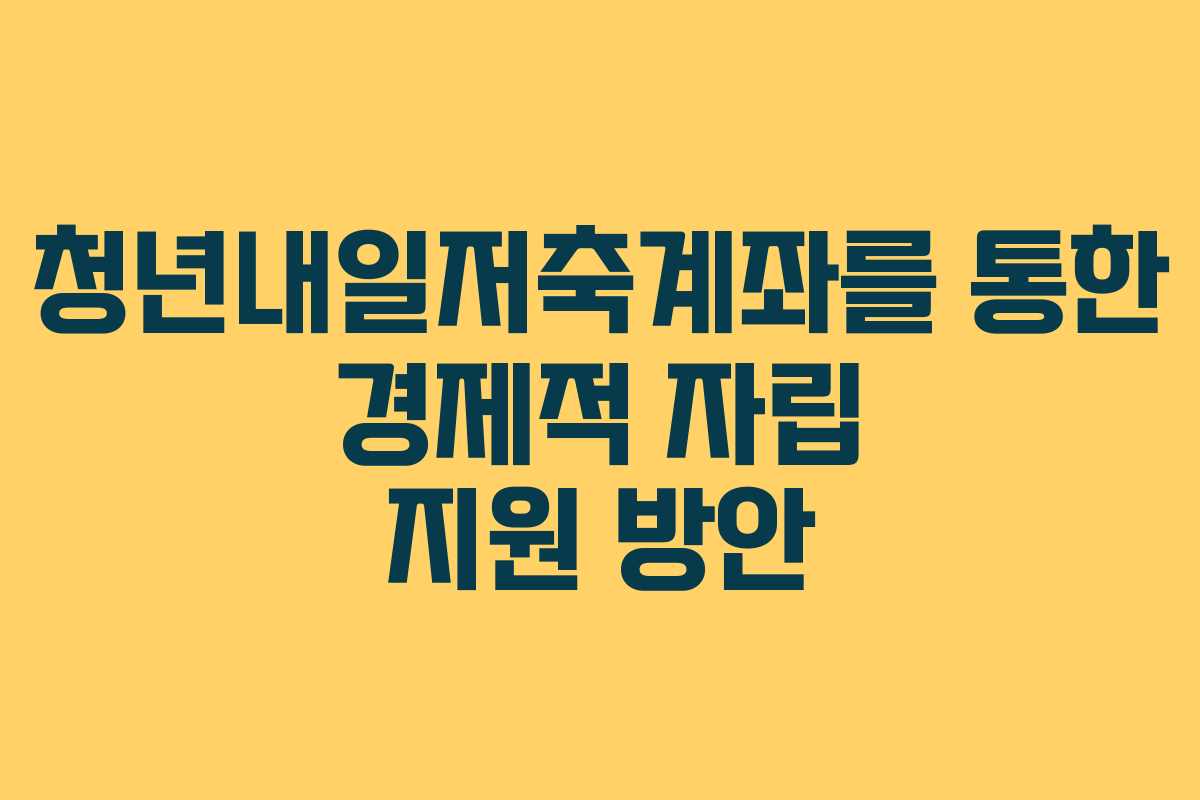청년내일저축계좌를 통한 경제적 자립 지원 방안