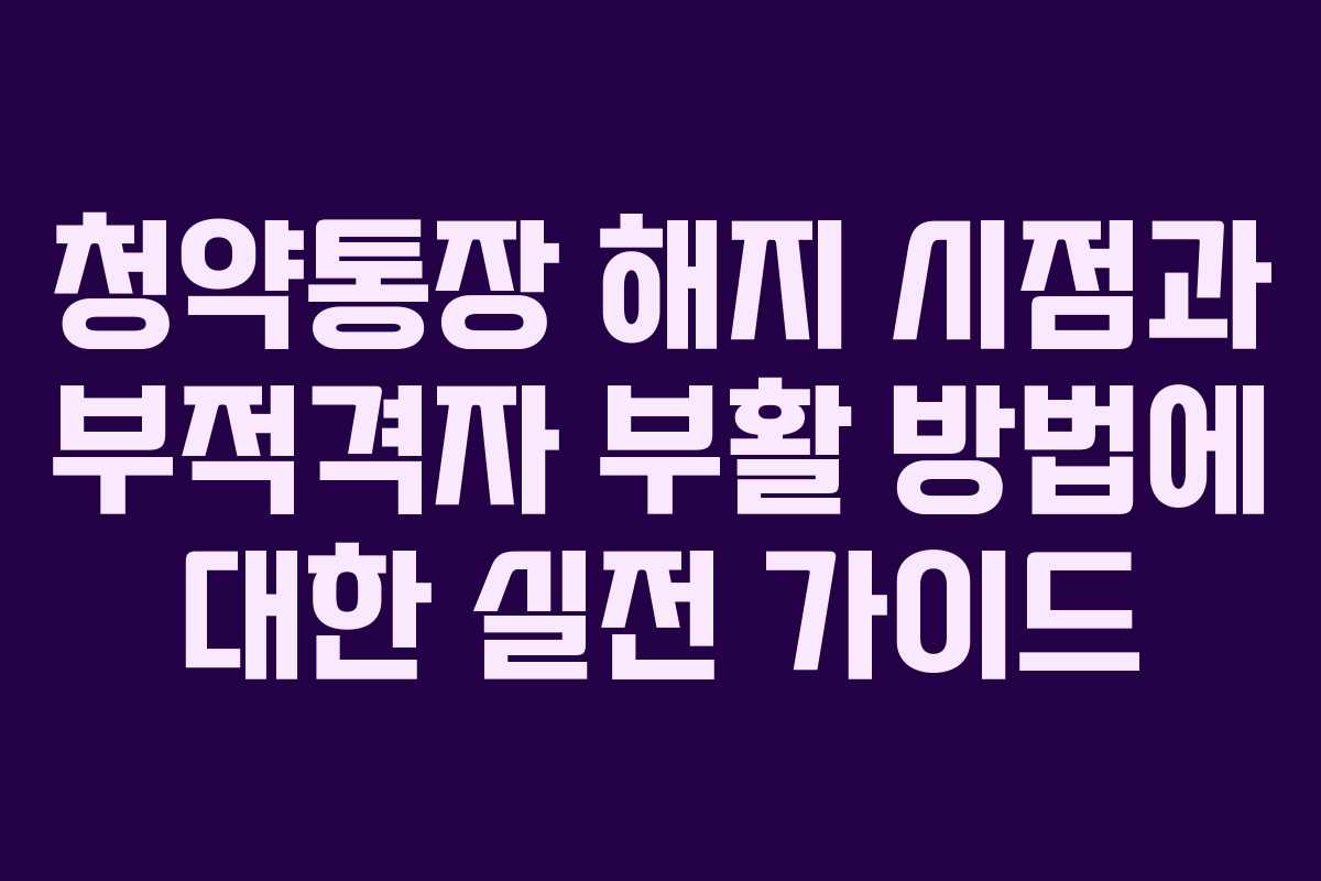 청약통장 해지 시점과 부적격자 부활 방법에 대한 실전 가이드