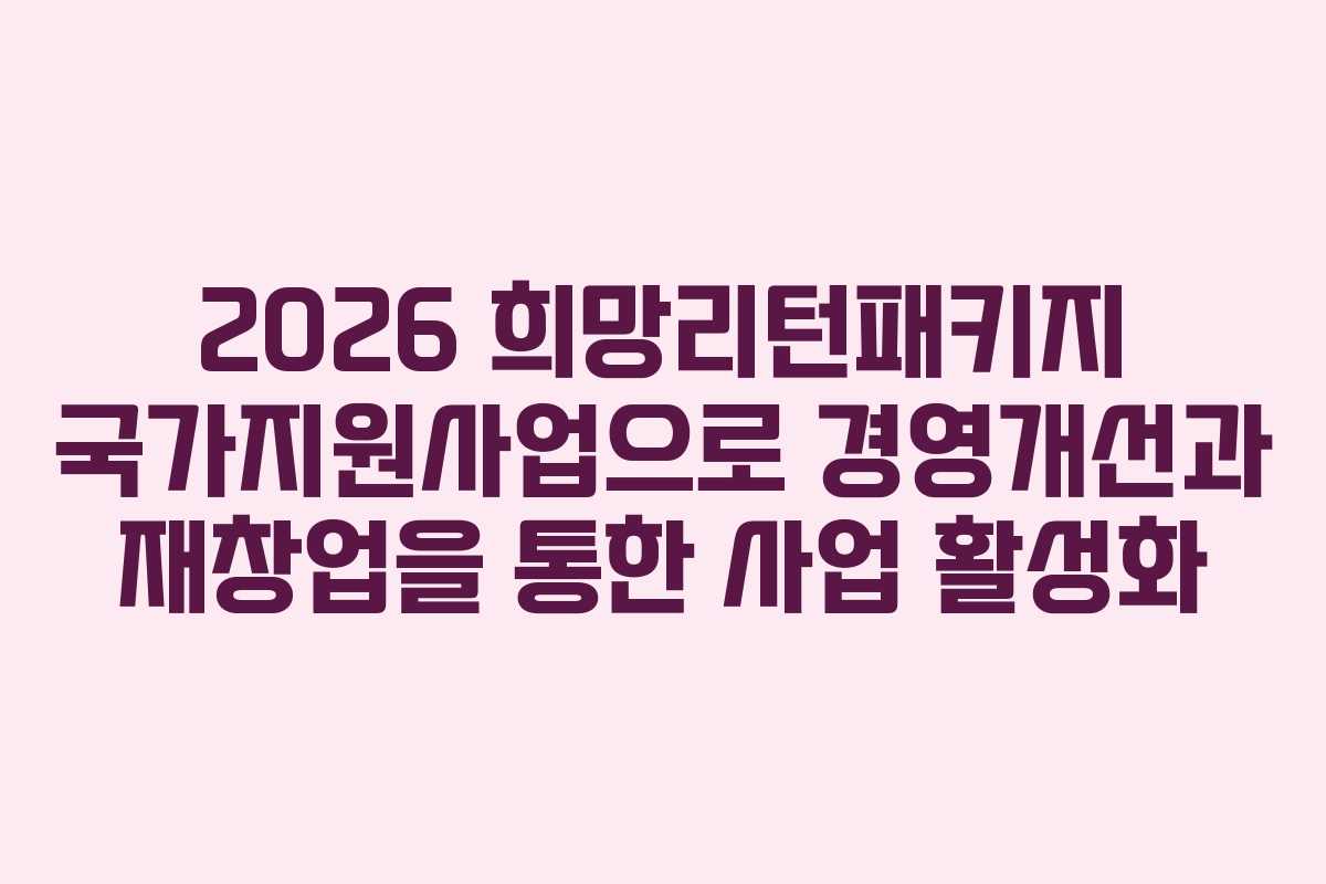 2026 희망리턴패키지 국가지원사업으로 경영개선과 재창업을 통한 사업 활성화