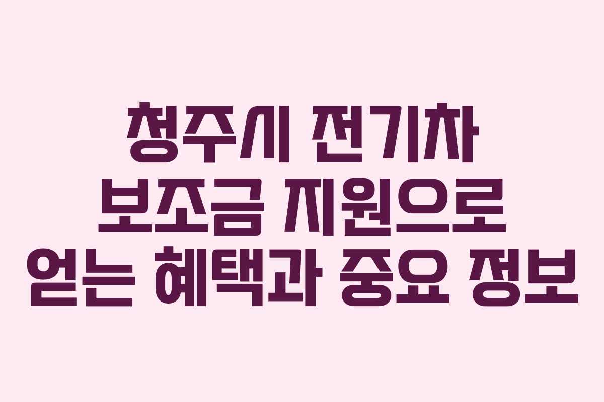 청주시 전기차 보조금 지원으로 얻는 혜택과 중요 정보