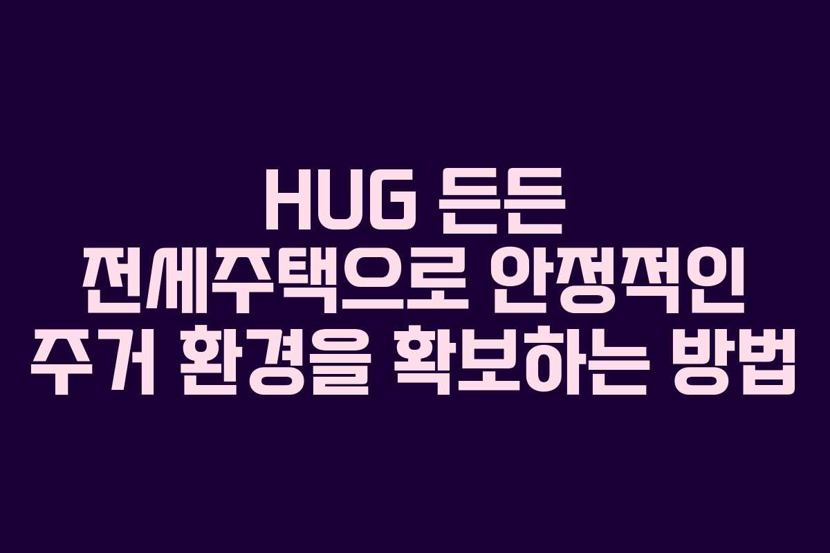 HUG 든든 전세주택으로 안정적인 주거 환경을 확보하는 방법