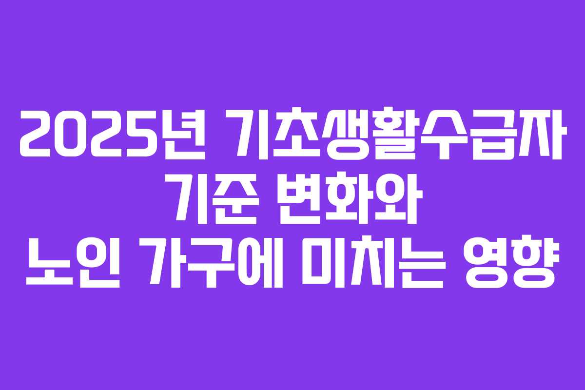 2025년 기초생활수급자 기준 변화와 노인 가구에 미치는 영향