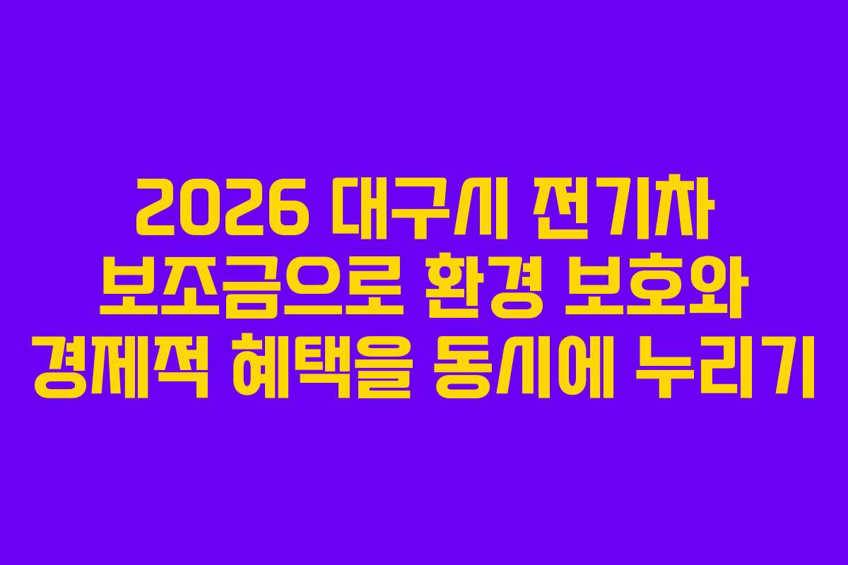 2026 대구시 전기차 보조금으로 환경 보호와 경제적 혜택을 동시에 누리기