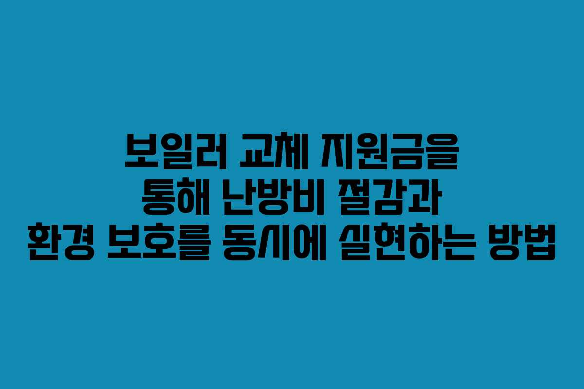 보일러 교체 지원금을 통해 난방비 절감과 환경 보호를 동시에 실현하는 방법