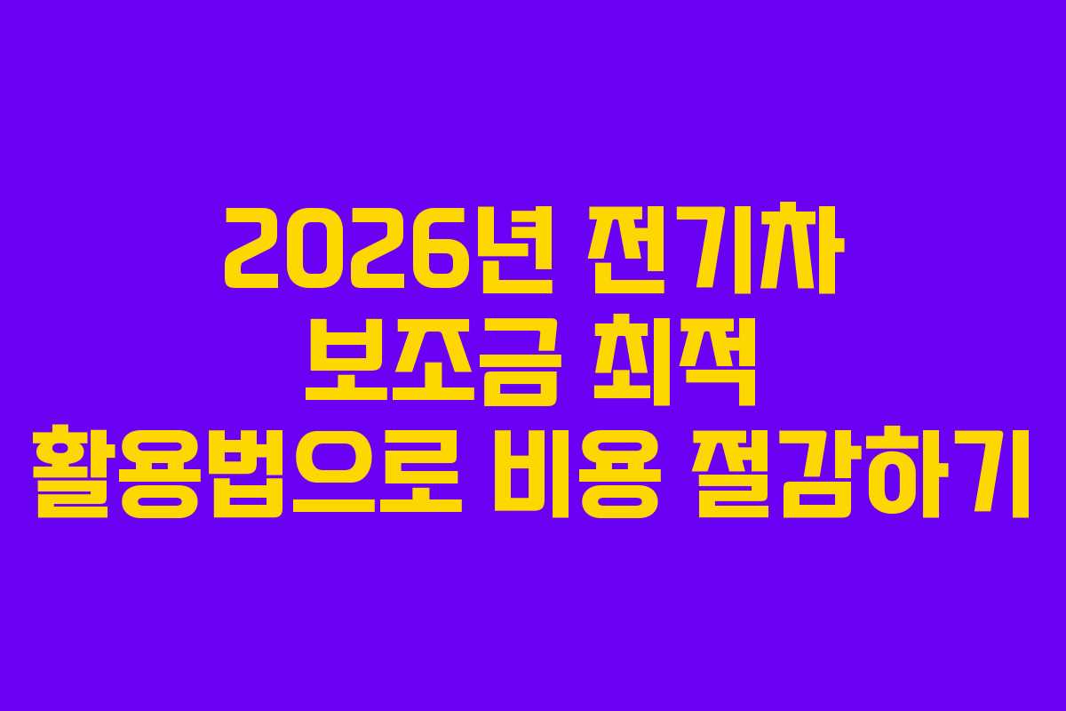 2026년 전기차 보조금 최적 활용법으로 비용 절감하기