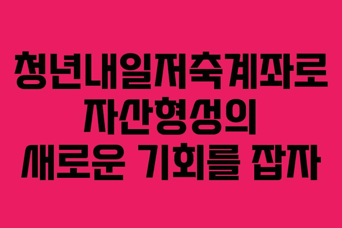 청년내일저축계좌로 자산형성의 새로운 기회를 잡자