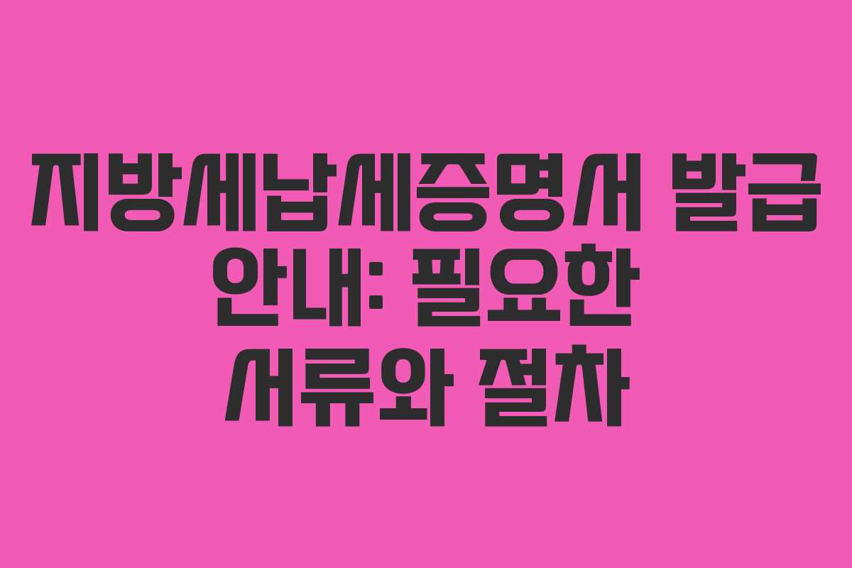 지방세납세증명서 발급 안내: 필요한 서류와 절차