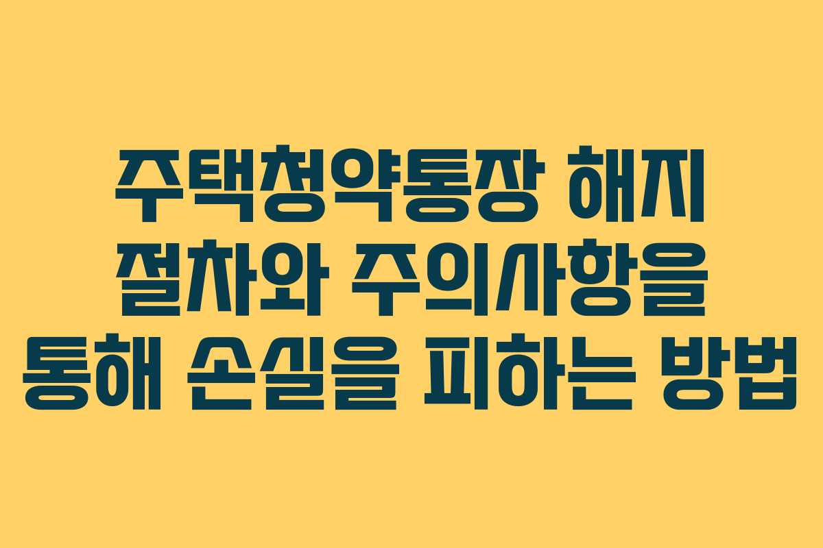 주택청약통장 해지 절차와 주의사항을 통해 손실을 피하는 방법