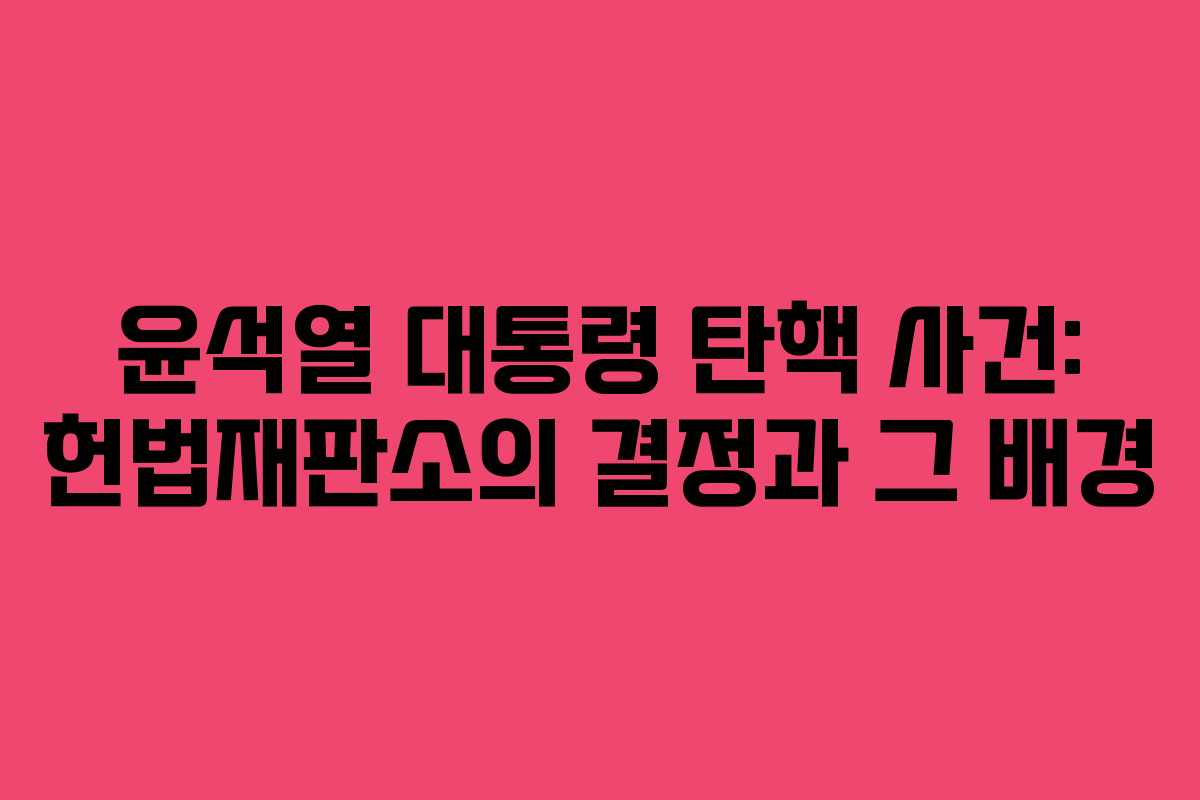 윤석열 대통령 탄핵 사건: 헌법재판소의 결정과 그 배경