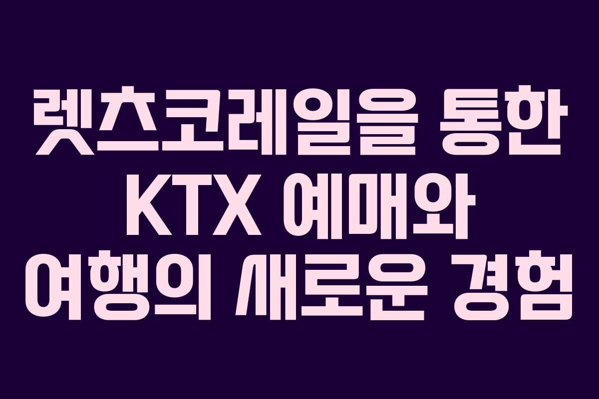 렛츠코레일을 통한 KTX 예매와 여행의 새로운 경험