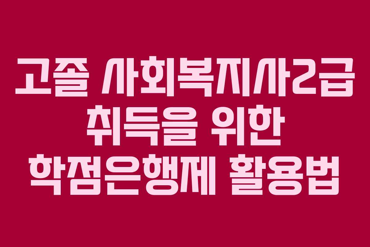 고졸 사회복지사2급 취득을 위한 학점은행제 활용법