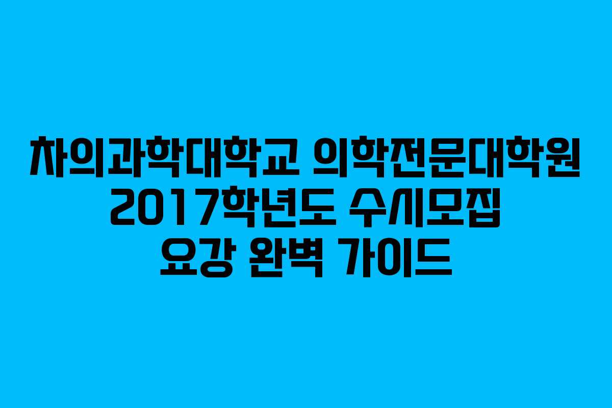 차의과학대학교 의학전문대학원 2017학년도 수시모집 요강 완벽 가이드
