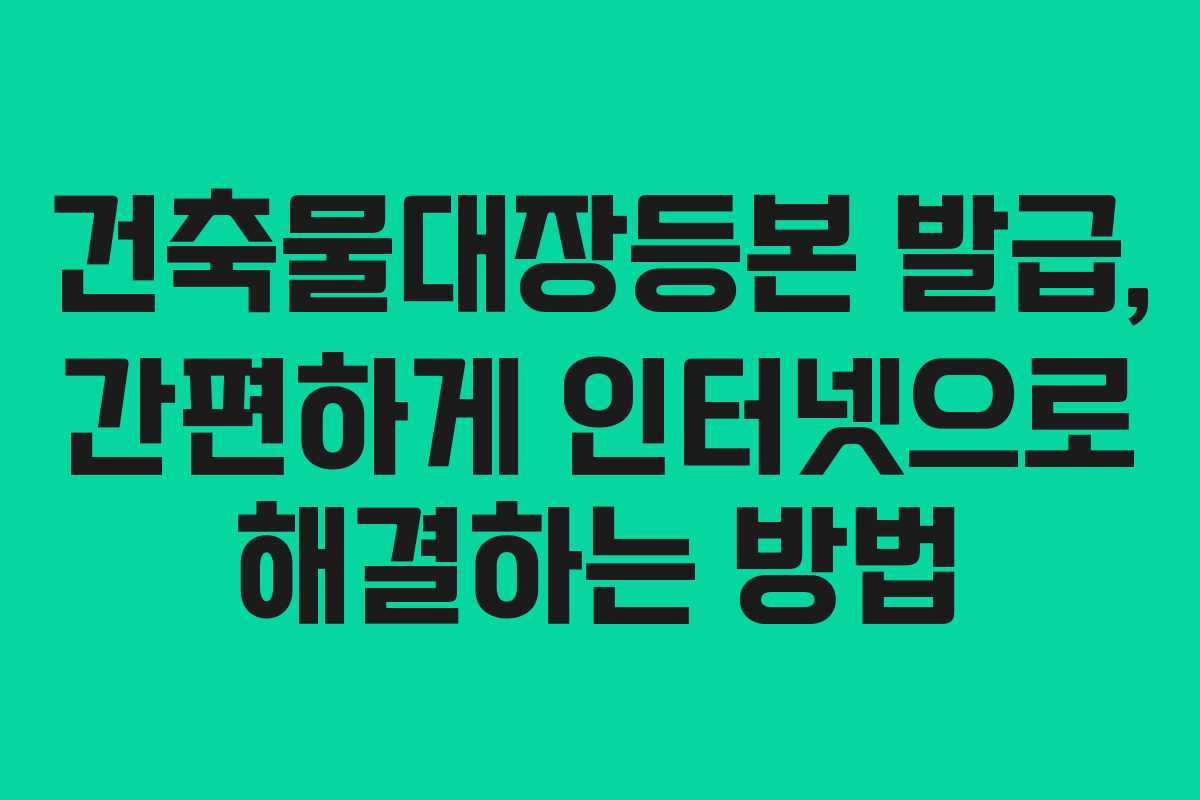 건축물대장등본 발급, 간편하게 인터넷으로 해결하는 방법